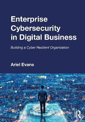 Enterprise Cybersecurity in Digital Business: Building a Cyber Resilient Organization - Ariel Evans