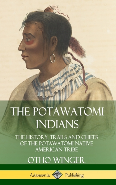 The Potawatomi Indians: The History, Trails and Chiefs of the Potawatomi Native American Tribe (Hardcover) - Otho Winger
