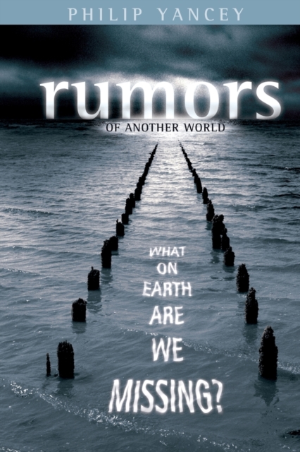 Rumors of Another World: What on Earth Are We Missing? - Philip Yancey