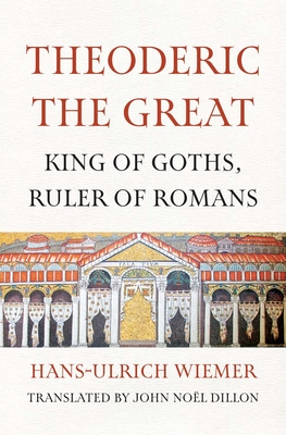 Theoderic the Great: King of Goths, Ruler of Romans - Hans-ulrich Wiemer