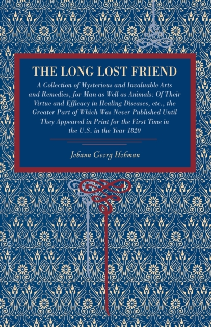 The Long Lost Friend: A Collection of Mysterious and Invaluable Arts and Remedies, for Man as Well as Animals: Of Their Virtue and Efficacy - Johann Georg Hohman