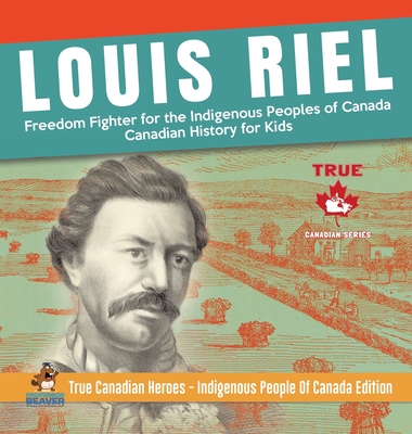 Louis Riel - Freedom Fighter for the Indigenous Peoples of Canada Canadian History for Kids True Canadian Heroes - Indigenous People Of Canada Edition - Professor Beaver