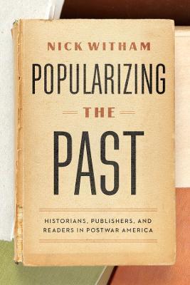 Popularizing the Past: Historians, Publishers, and Readers in Postwar America - Nick Witham