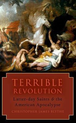 Terrible Revolution: Latter-Day Saints and the American Apocalypse - Christopher James Blythe