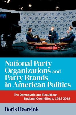 National Party Organizations and Party Brands in American Politics: The Democratic and Republican National Committees, 1912-2016 - Boris Heersink