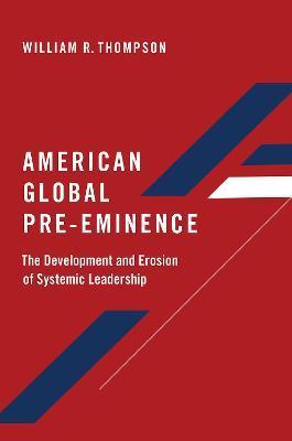 American Global Pre-Eminence: The Development and Erosion of Systemic Leadership - William R. Thompson