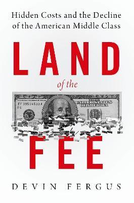 Land of the Fee: Hidden Costs and the Decline of the American Middle Class - Devin Fergus