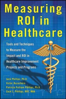 Measuring Roi in Healthcare: Tools and Techniques to Measure the Impact and Roi in Healthcare Improvement Projects and Programs: Tools and Techniques - Jack Phillips
