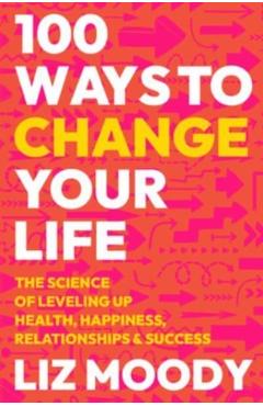 100 Ways to Change Your Life: The Science of Leveling Up Health, Happiness, Relationships & Success - Liz Moody