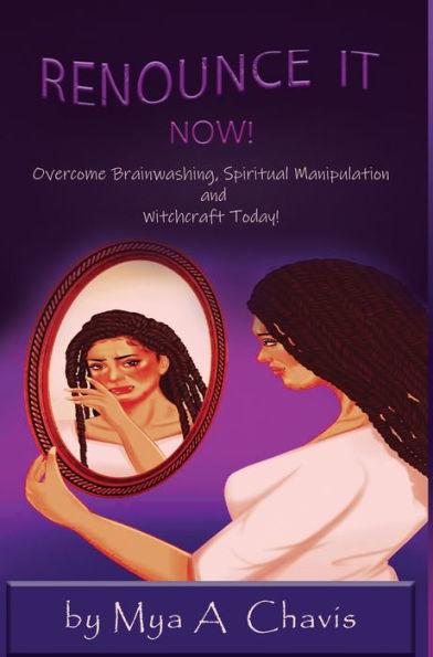 Renounce It Now!: Overcome Brainwashing, Spiritual Manipulation and Witchcraft Today - Mya A. Chavis