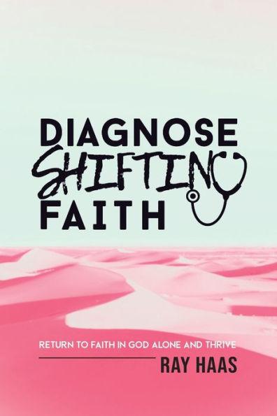 Diagnose Shifting Faith: Return to Faith in God Alone and Thrive - Ray Haas
