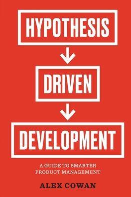 Hypothesis-Driven Development: A Guide to Smarter Product Management (2nd Edition) - Alex Cowan