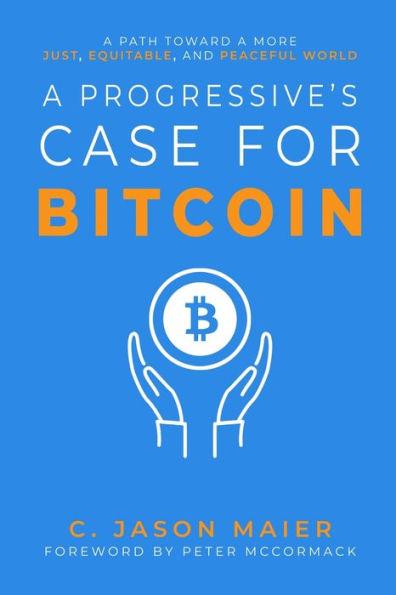 A Progressive's Case for Bitcoin: A Path Toward a More Just, Equitable, and Peaceful World - C. Jason Maier