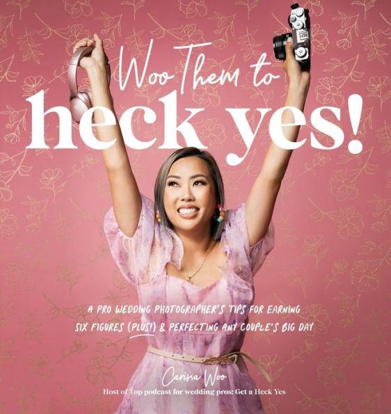Woo Them to HECK YES!: A Pro Wedding Photographer's Tips for Earning Six Figures (Plus!) & Perfecting Any Couple's Big Day - Carissa Woo