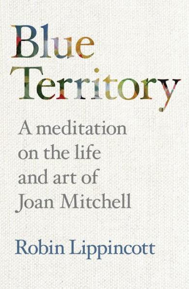 Blue Territory: A meditation on the life and work of Joan Mitchell - Robin Lippincott