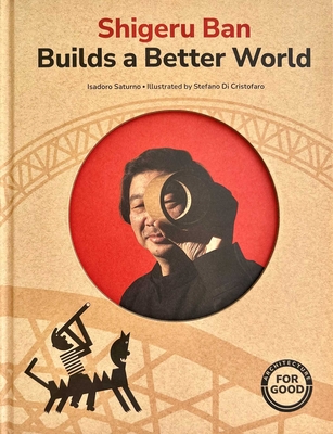 Shirgeru Ban Builds a Better World (Architecture Books for Kids) - Isadoro Saturno