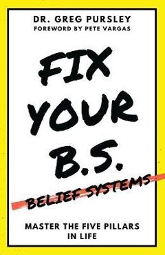 Coperta cărții 'Fix Your B.S. (Belief Systems) - Greg Pursley'