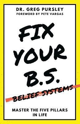 Coperta cărții 'Fix Your B.S. (Belief Systems) - Greg Pursley'
