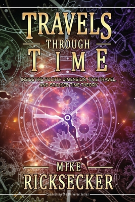 Travels Through Time: Inside the Fourth Dimension, Time Travel, and Stacked Time Theory - Mike Ricksecker