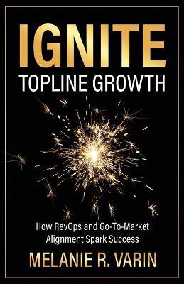 Ignite Topline Growth: How RevOps and Go-To-Market Alignment Spark Success - Melanie R. Varin