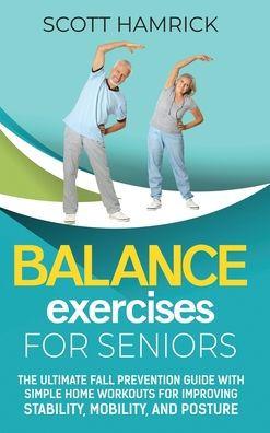 Balance Exercises for Seniors: The Ultimate Fall Prevention Guide with Simple Home Workouts for Improving Stability, Mobility, and Posture - Scott Hamrick