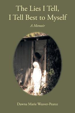 The Lies I Tell, I Tell Best to Myself: A Memoir - Dawna Marie Weaver-pearce