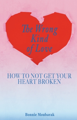The Wrong Kind of Love: How to Not Get Your Heart Broken - Bonnie Moubarak