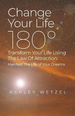 Coperta cărții 'Change Your Life 180°: Transform Your Life Using The Law Of Attraction: Manifest The Life of Your Dreams - Ashley Wetzel'
