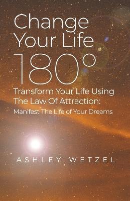 Coperta cărții 'Change Your Life 180°: Transform Your Life Using The Law Of Attraction: Manifest The Life of Your Dreams - Ashley Wetzel'