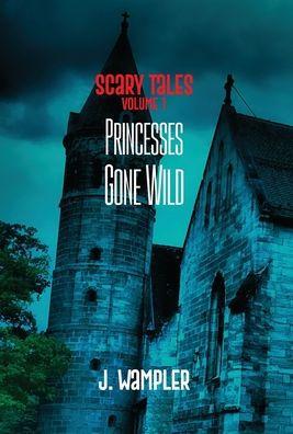 Scary Tales: Volume 1: Volume 1: Princesses Gone Wild - J. Wampler
