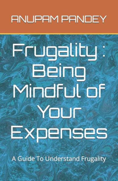 Frugality: Being Mindful of Your Expenses: A Guide To Understand Frugality - Anupam Pandey