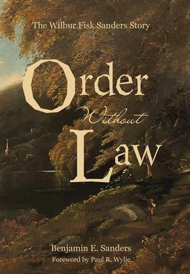 Order Without Law: The Wilbur Fisk Sanders Story - Benjamin E. Sanders