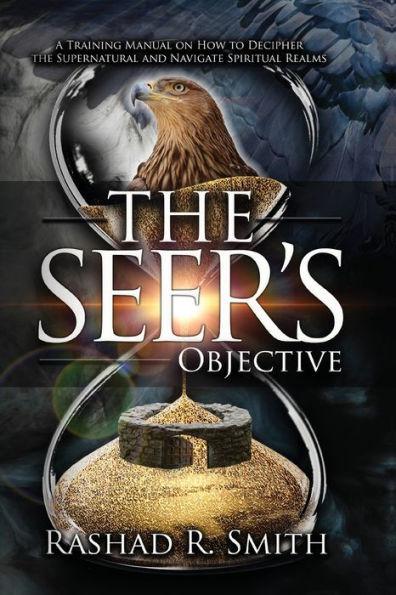 The Seer's Objective: A Training Manual on How to Decipher the Supernatural and Navigate Spiritual Realms - Rashad Smith
