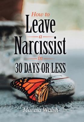 How to Leave a Narcissist in 30 Days or Less: A Story of Heart, Hope, and Healing - Marcia Walsh