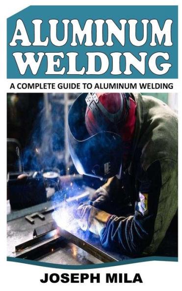 Aluminum Welding: A Complete Guide to Aluminum Welding - Joseph Mila