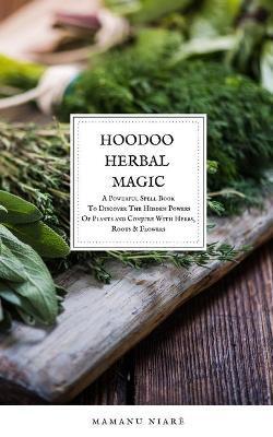 Hoodoo Herbal Magic: A Powerful spell book To Discover The Hidden Powers Of Plants and Conjure With Herbs, Roots & Flowers - Mamanu Niarè