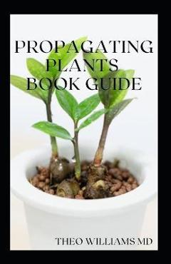 Coperta cărții 'Propagating Plants Book Guide: The Essential Guide On Principles And Practices To Create New Plants - Theo Williams'