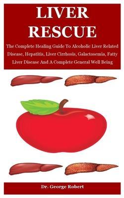 Liver Rescue: The Complete Healing Guide To Alcoholic Liver Related Disease, Hepatitis, Liver Cirrhosis, Galactosemia, Fatty Liver D - George Robert Robert