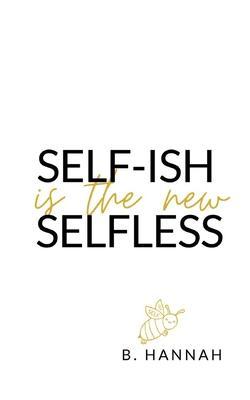 SELF-ISH is the new SELFLESS: Your pocketbook guide to feeling GOOD without all the GUILT! - B. Hannah