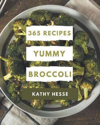 365 Yummy Broccoli Recipes: A Yummy Broccoli Cookbook Everyone Loves! - Kathy Hesse
