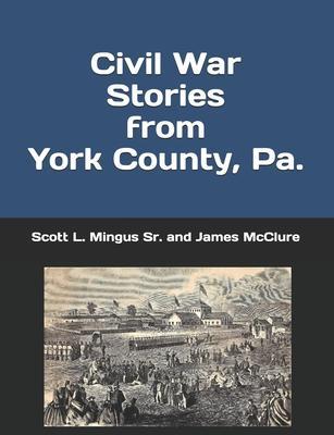 Civil War Stories from York County, Pa.: Remembering the Rebellion and the Gettysburg Campaign - James Mcclure