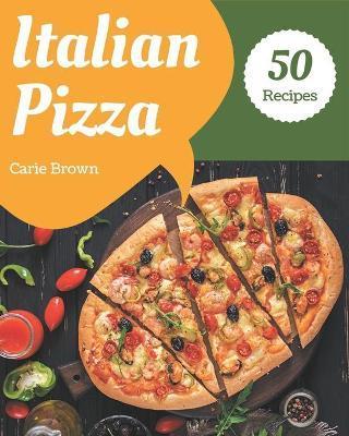 50 Italian Pizza Recipes: The Best Italian Pizza Cookbook that Delights Your Taste Buds - Carie Brown