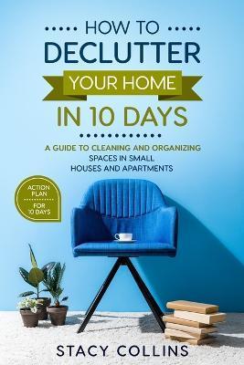 How to Declutter Your Home in10 Days: A Guide to Cleaning and Organizing Spaces in Small Houses and Apartments - Stacy Collins