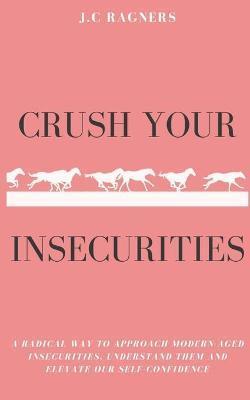 Crush your Insecurities: A radical way to approach modern-aged insecurities, understand them and elevate our self-confidence - J. C. Ragners