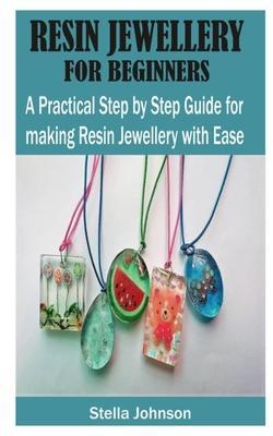 Resin Jewellery for Beginners: A Practical Step By Step Guide for Making Resin Jewellery with Ease - Stella Johnson