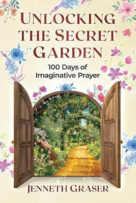 Unlocking the Secret Garden: 100 Days of Imaginative Prayer - Jenneth Graser