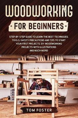 Woodworking for Beginners: Step-by-Step Guide to Learn the Best Techniques, Tools, Safety Precautions and Tips to Start Your First Projects. DIY - Tom Foster
