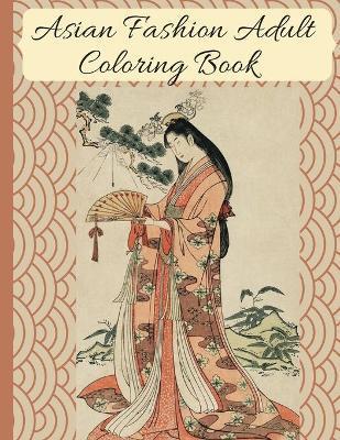 Asian Fashion Coloring Book: Beautiful Japanese Women's Traditional Fashion, Dress, Kimono and Lifestyle, Coloring Book for Adults - No Name Creator Publishing