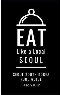 Coperta cărții 'EAT LIKE A LOCAL- Seoul: Seoul Food Guide - Eat Like A. Local'