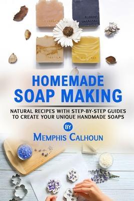 Homemade Soap Making: Natural and Easy Recipes with Step-by-Step Guides to Create your Unique Handmade Design Soaps - Memphis Calhoun